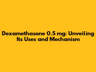 Dexamethasone 0.5 mg: Unveiling Its Uses and Mechanism