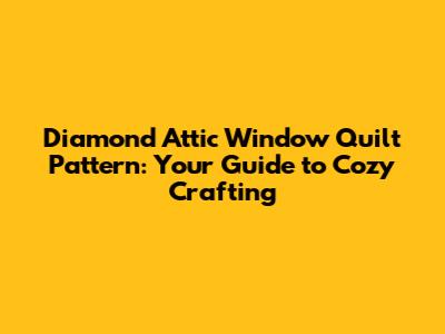 Diamond Attic Window Quilt Pattern: Your Guide to Cozy Crafting