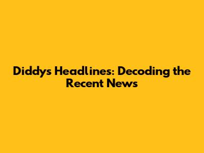 Diddy's Headlines: Decoding the Recent News