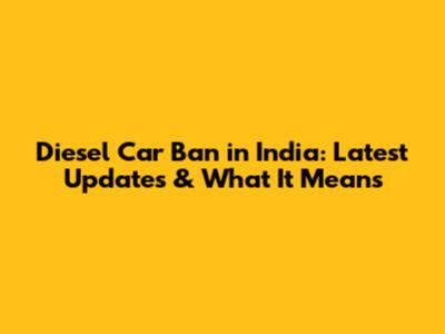 Diesel Car Ban in India: Latest Updates & What It Means