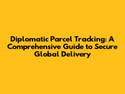 Diplomatic Parcel Tracking: A Comprehensive Guide to Secure Global Delivery