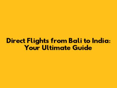 Direct Flights from Bali to India: Your Ultimate Guide