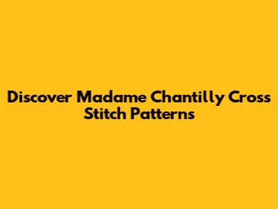 Discover Madame Chantilly Cross Stitch Patterns