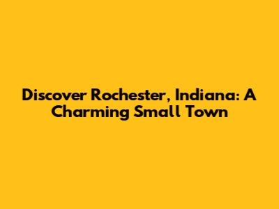 Discover Rochester, Indiana: A Charming Small Town