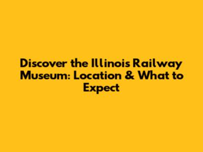 Discover the Illinois Railway Museum: Location & What to Expect