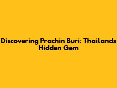 Discovering Prachin Buri: Thailand's Hidden Gem