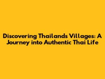 Discovering Thailand's Villages: A Journey into Authentic Thai Life