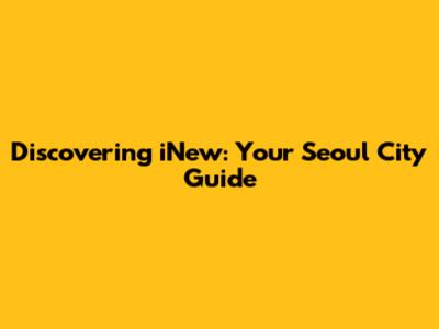 Discovering iNew: Your Seoul City Guide