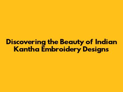 Discovering the Beauty of Indian Kantha Embroidery Designs