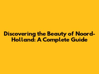 Discovering the Beauty of Noord-Holland: A Complete Guide