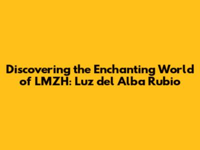 Discovering the Enchanting World of LMZH: Luz del Alba Rubio