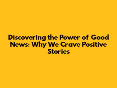 Discovering the Power of Good News: Why We Crave Positive Stories