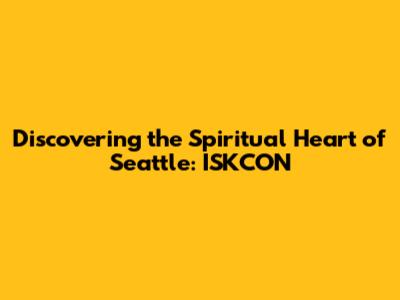 Discovering the Spiritual Heart of Seattle: ISKCON