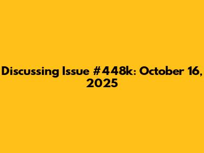 Discussing Issue #448k: October 16, 2025
