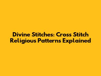 Divine Stitches: Cross Stitch Religious Patterns Explained