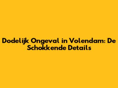 Dodelijk Ongeval in Volendam: De Schokkende Details