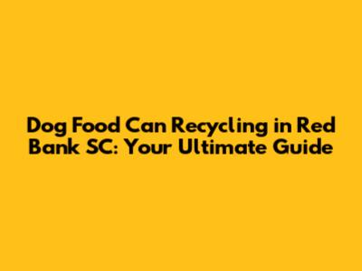 Dog Food Can Recycling in Red Bank SC: Your Ultimate Guide