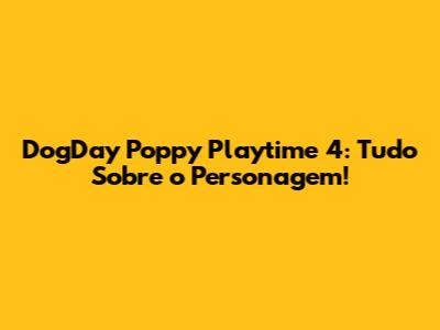 DogDay Poppy Playtime 4: Tudo Sobre o Personagem!