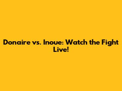 Donaire vs. Inoue: Watch the Fight Live!