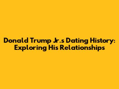 Donald Trump Jr.'s Dating History: Exploring His Relationships