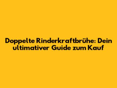 Doppelte Rinderkraftbrühe: Dein ultimativer Guide zum Kauf