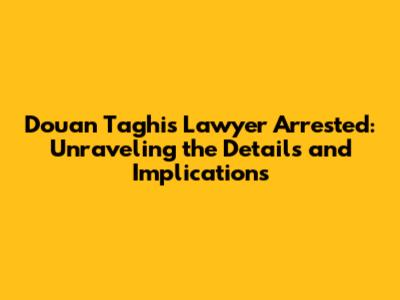 Douan Taghi's Lawyer Arrested: Unraveling the Details and Implications