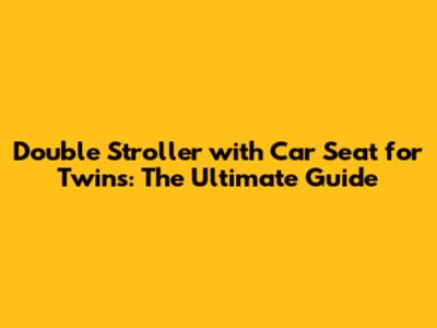 Double Stroller with Car Seat for Twins: The Ultimate Guide