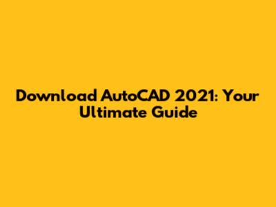Download AutoCAD 2021: Your Ultimate Guide