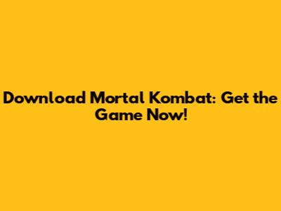 Download Mortal Kombat: Get the Game Now!