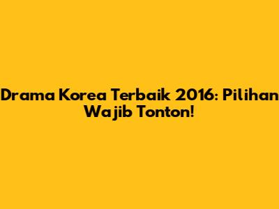 Drama Korea Terbaik 2016: Pilihan Wajib Tonton!