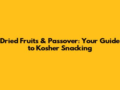 Dried Fruits & Passover: Your Guide to Kosher Snacking
