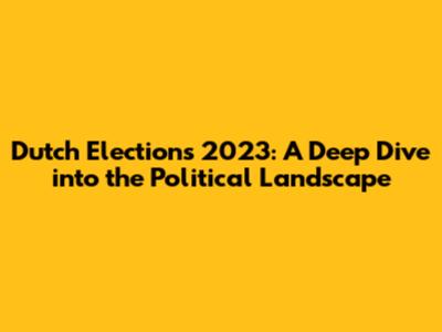 Dutch Elections 2023: A Deep Dive into the Political Landscape