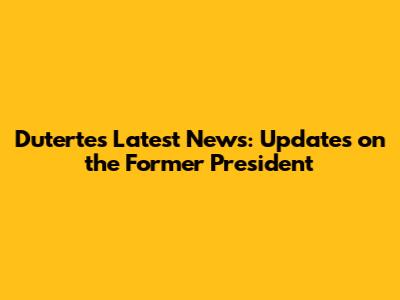 Duterte's Latest News: Updates on the Former President