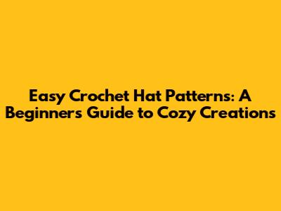 Easy Crochet Hat Patterns: A Beginner's Guide to Cozy Creations