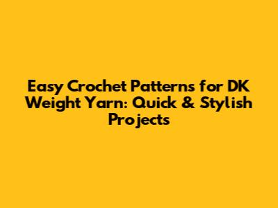 Easy Crochet Patterns for DK Weight Yarn: Quick & Stylish Projects