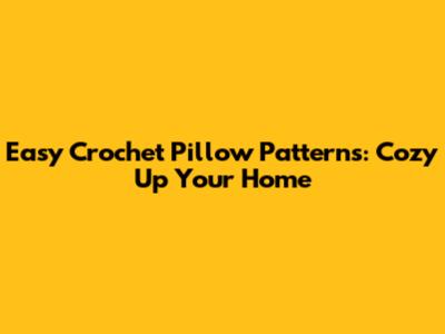 Easy Crochet Pillow Patterns: Cozy Up Your Home