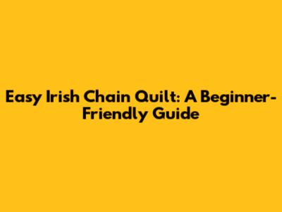 Easy Irish Chain Quilt: A Beginner-Friendly Guide