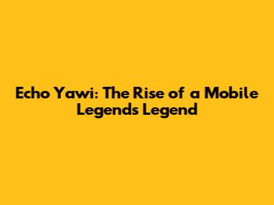 Echo Yawi: The Rise of a Mobile Legends Legend