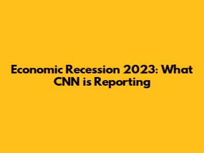 Economic Recession 2023: What CNN is Reporting
