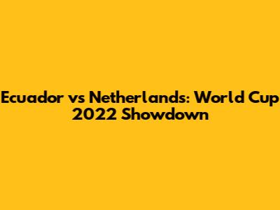 Ecuador vs Netherlands: World Cup 2022 Showdown