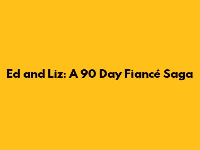 Ed and Liz: A 90 Day Fiancé Saga