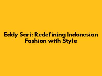 Eddy Sari: Redefining Indonesian Fashion with Style