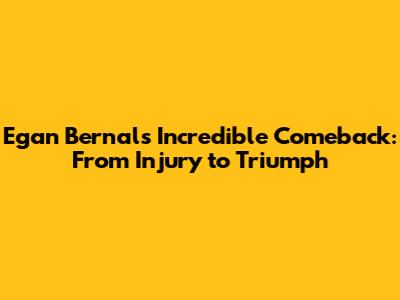 Egan Bernal's Incredible Comeback: From Injury to Triumph