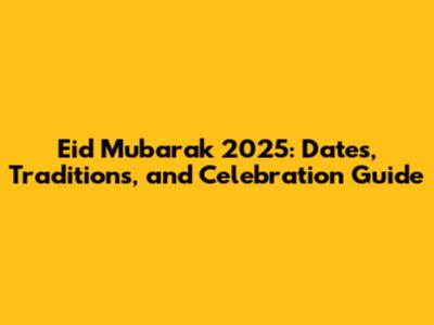Eid Mubarak 2025: Dates, Traditions, and Celebration Guide