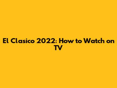 El Clasico 2022: How to Watch on TV