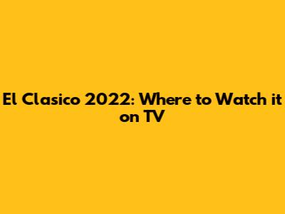 El Clasico 2022: Where to Watch it on TV
