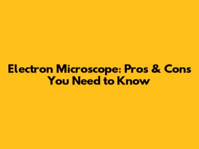 Electron Microscope: Pros & Cons You Need to Know