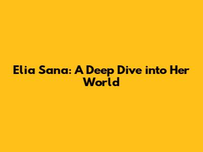 Elia Sana: A Deep Dive into Her World