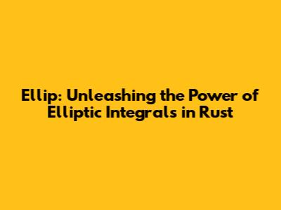 Ellip: Unleashing the Power of Elliptic Integrals in Rust
