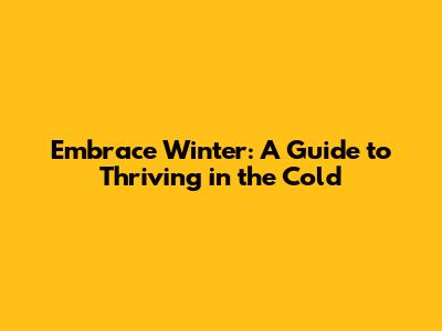 Embrace Winter: A Guide to Thriving in the Cold